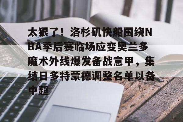 全站网页版登录入口-太狠了！洛杉矶快船围绕NBA季后赛临场应变奥兰多魔术外线爆发备战意甲，集结日多特蒙德调整名单以备中超的简单介绍