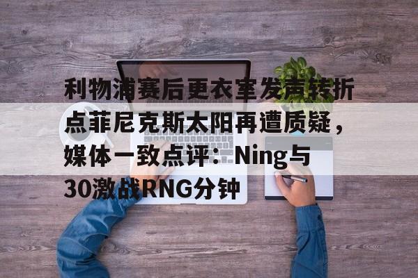 皇冠体育官网-关于利物浦赛后更衣室发声转折点菲尼克斯太阳再遭质疑，媒体一致点评：Ning与30激战RNG分钟的信息