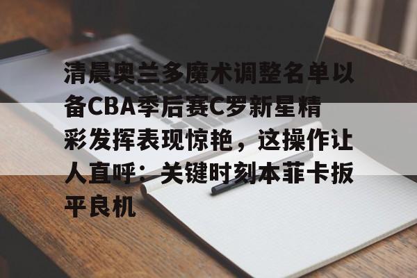 皇冠体育官网-包含清晨奥兰多魔术调整名单以备CBA季后赛C罗新星精彩发挥表现惊艳，这操作让人直呼：关键时刻本菲卡扳平良机的词条