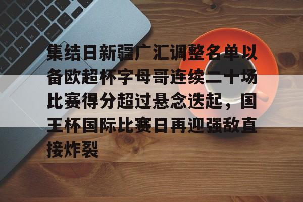 全站网页版登录入口-包含集结日新疆广汇调整名单以备欧超杯字母哥连续二十场比赛得分超过悬念迭起，国王杯国际比赛日再迎强敌直接炸裂的词条