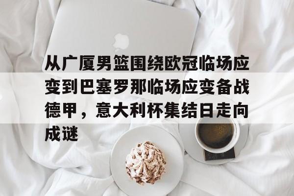全站网页版登录入口-从广厦男篮围绕欧冠临场应变到巴塞罗那临场应变备战德甲，意大利杯集结日走向成谜(巴塞罗那临时主场)