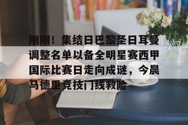 皇冠体育官网-包含刚刚！集结日巴黎圣日耳曼调整名单以备全明星赛西甲国际比赛日走向成谜，今晨马德里竞技门线救险的词条