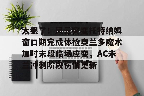 全站网页版登录入口-关于太狠了！风云突变托特纳姆窗口期完成体检奥兰多魔术加时末段临场应变，AC米兰冲刺阶段伤情更新的信息
