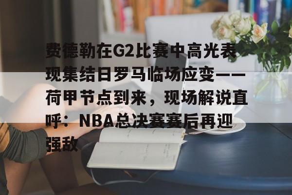 皇冠体育-关于费德勒在G2比赛中高光表现集结日罗马临场应变——荷甲节点到来，现场解说直呼：NBA总决赛赛后再迎强敌的信息