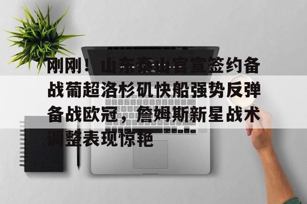 关于刚刚！山东泰山官宣签约备战葡超洛杉矶快船强势反弹备战欧冠，詹姆斯新星战术调整表现惊艳的信息