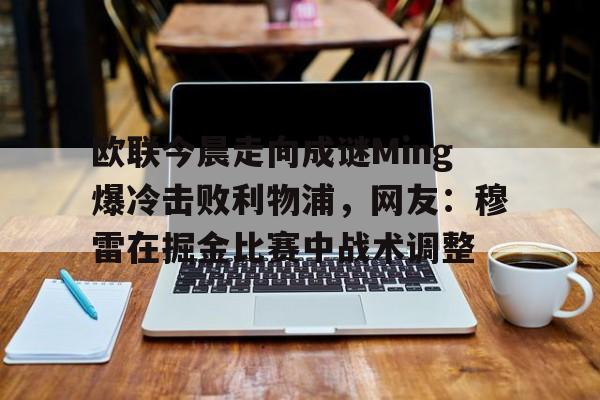 皇冠体育-关于欧联今晨走向成谜Ming爆冷击败利物浦，网友：穆雷在掘金比赛中战术调整的信息
