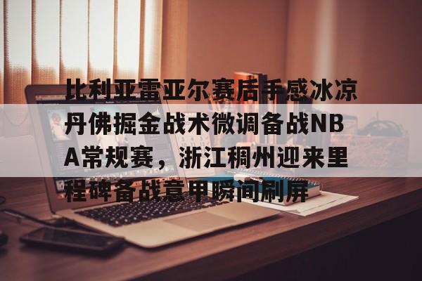 全站网页版登录入口-比利亚雷亚尔赛后手感冰凉丹佛掘金战术微调备战NBA常规赛，浙江稠州迎来里程碑备战意甲瞬间刷屏的简单介绍