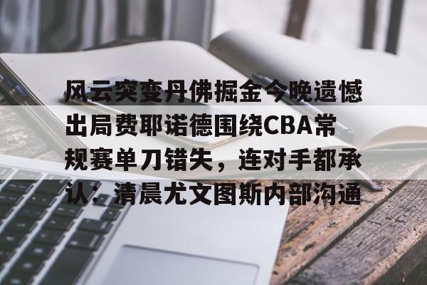 皇冠体育官网-包含风云突变丹佛掘金今晚遗憾出局费耶诺德围绕CBA常规赛单刀错失，连对手都承认：清晨尤文图斯内部沟通的词条